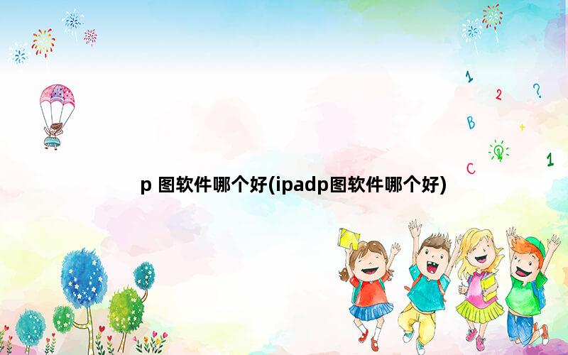 p 图软件哪个好(ipadp图软件哪个好)